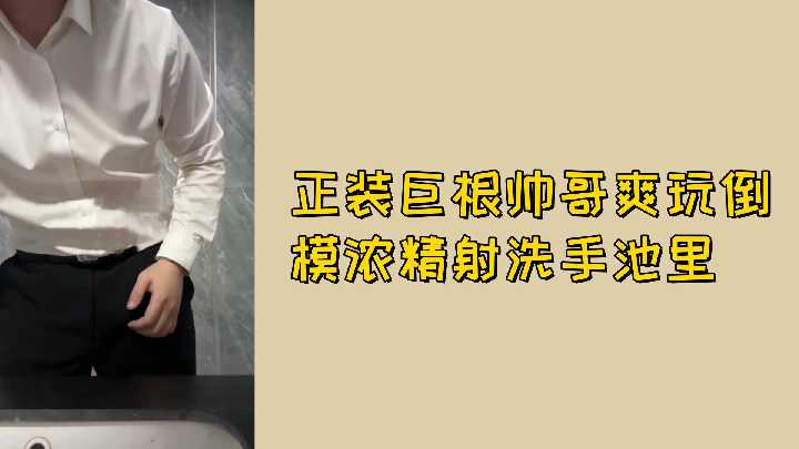 免费正装巨根帅哥狂爆倒模，浓精狂射洗手池